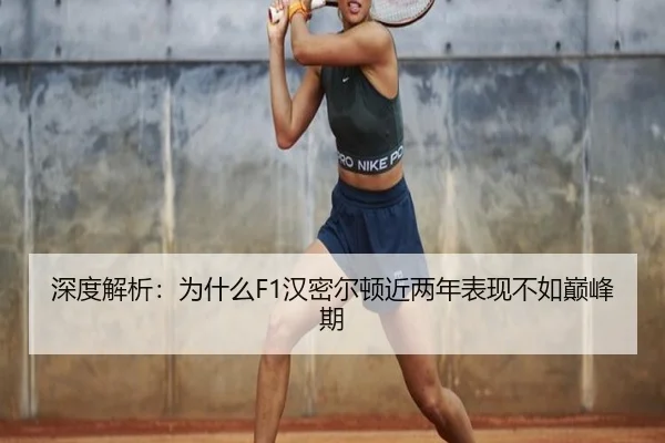 深度解析：为什么F1汉密尔顿近两年表现不如巅峰期