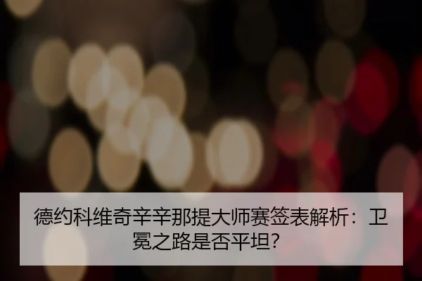 德约科维奇辛辛那提大师赛签表解析：卫冕之路是否平坦？